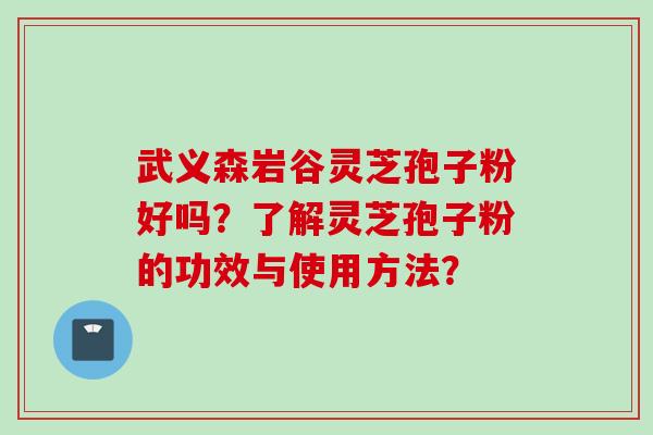 武义森岩谷灵芝孢子粉好吗？了解灵芝孢子粉的功效与使用方法？