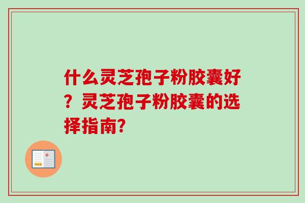 什么灵芝孢子粉胶囊好？灵芝孢子粉胶囊的选择指南？