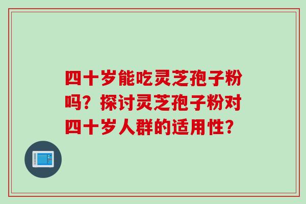 四十岁能吃灵芝孢子粉吗？探讨灵芝孢子粉对四十岁人群的适用性？