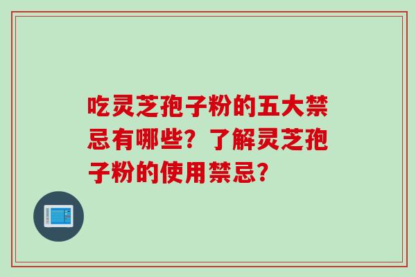 吃灵芝孢子粉的五大禁忌有哪些？了解灵芝孢子粉的使用禁忌？