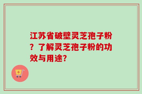 江苏省破壁灵芝孢子粉？了解灵芝孢子粉的功效与用途？