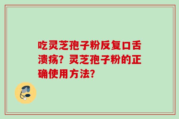 吃灵芝孢子粉反复口舌溃疡？灵芝孢子粉的正确使用方法？