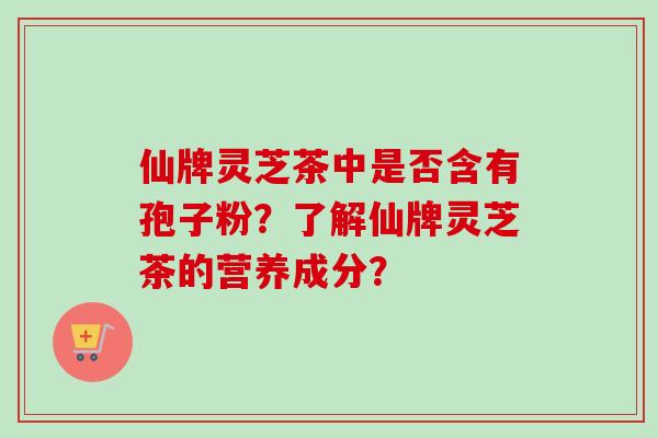 仙牌灵芝茶中是否含有孢子粉？了解仙牌灵芝茶的营养成分？
