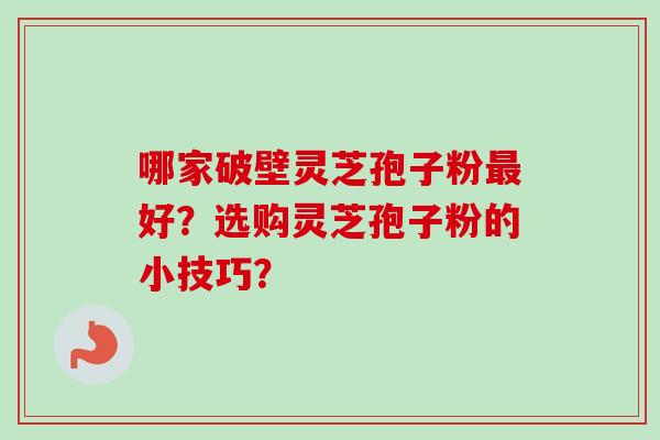 哪家破壁灵芝孢子粉最好？选购灵芝孢子粉的小技巧？