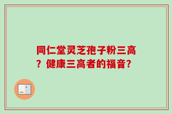 同仁堂灵芝孢子粉三高？健康三高者的福音？