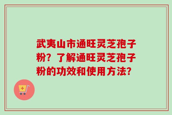 武夷山市通旺灵芝孢子粉？了解通旺灵芝孢子粉的功效和使用方法？