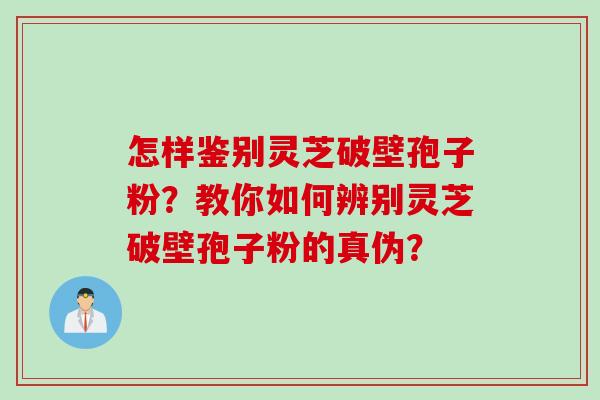 怎样鉴别灵芝破壁孢子粉？教你如何辨别灵芝破壁孢子粉的真伪？