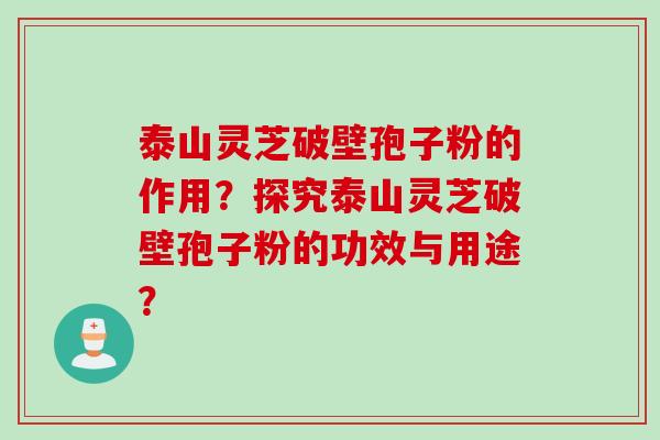 泰山灵芝破壁孢子粉的作用？探究泰山灵芝破壁孢子粉的功效与用途？