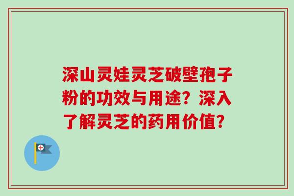 深山灵娃灵芝破壁孢子粉的功效与用途？深入了解灵芝的药用价值？