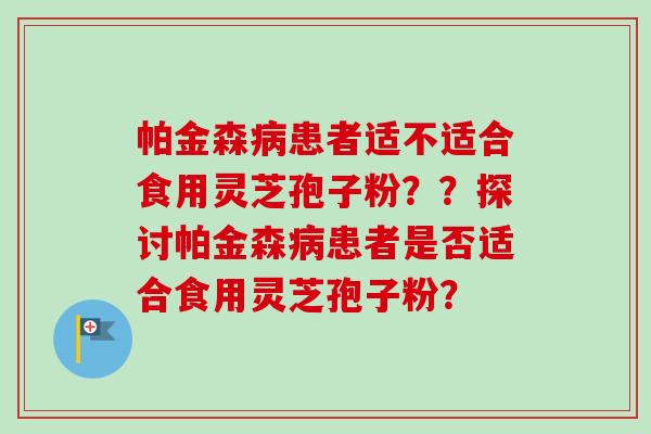 帕金森病患者适不适合食用灵芝孢子粉？？探讨帕金森病患者是否适合食用灵芝孢子粉？