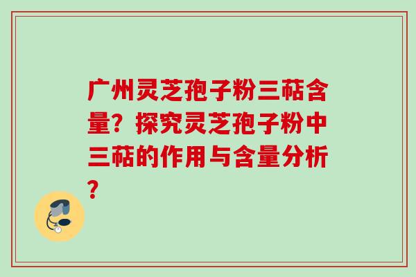 广州灵芝孢子粉三萜含量？探究灵芝孢子粉中三萜的作用与含量分析？
