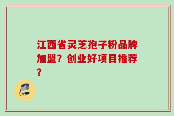 江西省灵芝孢子粉品牌加盟？创业好项目推荐？