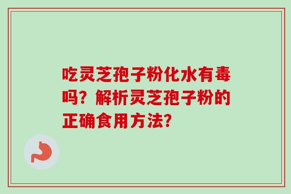 吃灵芝孢子粉化水有毒吗？解析灵芝孢子粉的正确食用方法？