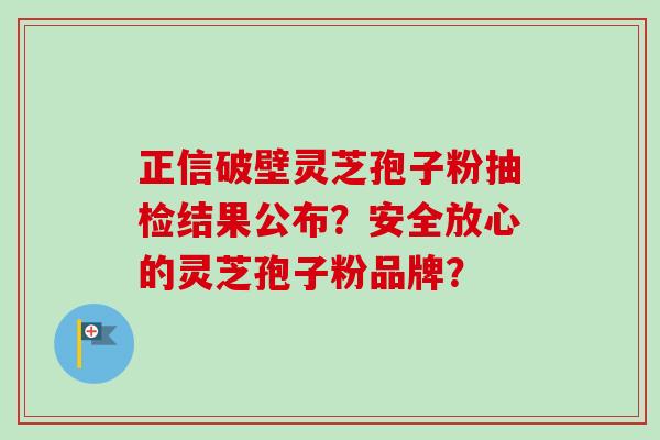 正信破壁灵芝孢子粉抽检结果公布?安全放心的灵芝孢子粉品牌? 正信破壁灵芝孢子粉抽检结果公布?安全放心的灵芝孢子粉品牌?