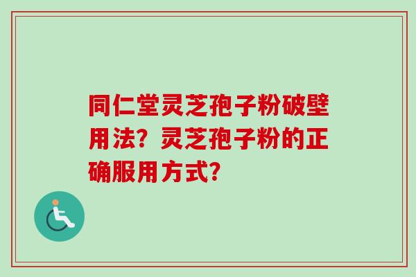 同仁堂灵芝孢子粉破壁用法？灵芝孢子粉的正确服用方式？