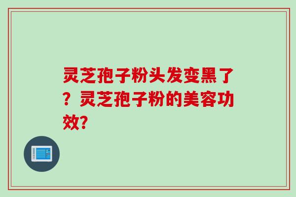 灵芝孢子粉头发变黑了？灵芝孢子粉的美容功效？