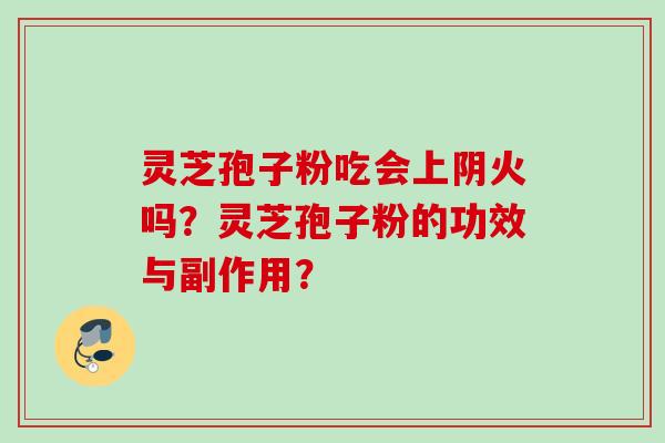 灵芝孢子粉吃会上阴火吗？灵芝孢子粉的功效与副作用？