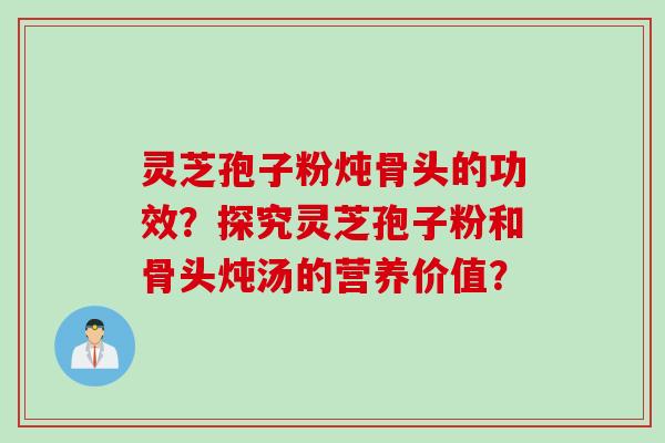 灵芝孢子粉炖骨头的功效？探究灵芝孢子粉和骨头炖汤的营养价值？