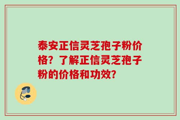 泰安正信灵芝孢子粉价格？了解正信灵芝孢子粉的价格和功效？