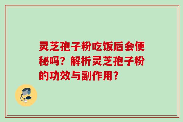 灵芝孢子粉吃饭后会便秘吗？解析灵芝孢子粉的功效与副作用？