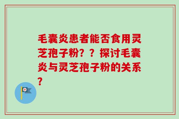 毛囊炎患者能否食用灵芝孢子粉？？探讨毛囊炎与灵芝孢子粉的关系？
