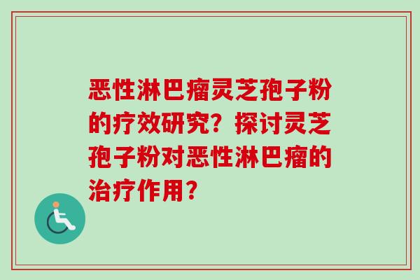 恶性淋巴瘤灵芝孢子粉的疗效研究？探讨灵芝孢子粉对恶性淋巴瘤的治疗作用？