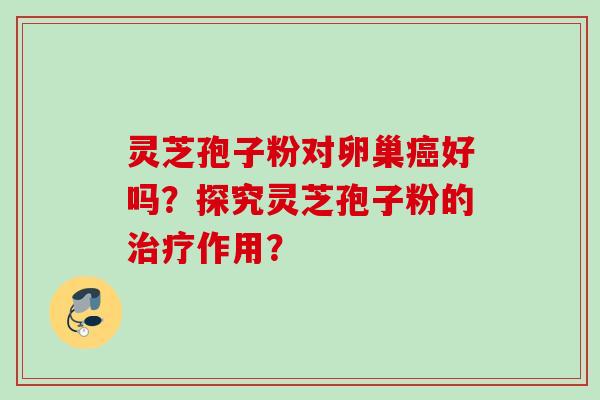 灵芝孢子粉对卵巢癌好吗？探究灵芝孢子粉的治疗作用？