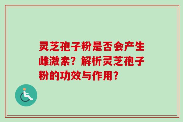 灵芝孢子粉是否会产生雌激素？解析灵芝孢子粉的功效与作用？