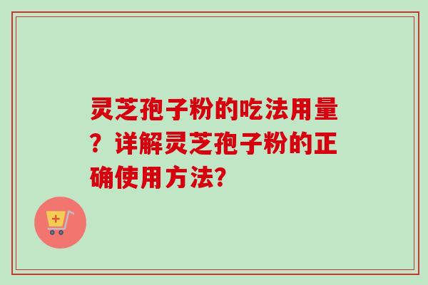 灵芝孢子粉的吃法用量？详解灵芝孢子粉的正确使用方法？