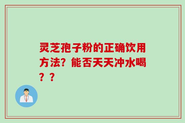 灵芝孢子粉的正确饮用方法？能否天天冲水喝？？