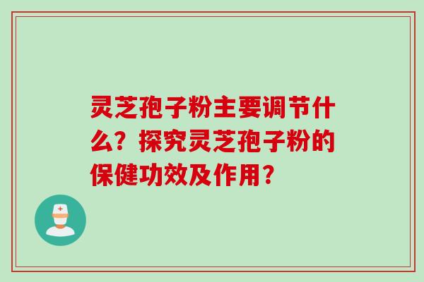 灵芝孢子粉主要调节什么？探究灵芝孢子粉的保健功效及作用？