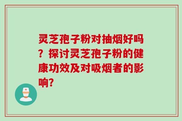 灵芝孢子粉对抽烟好吗？探讨灵芝孢子粉的健康功效及对吸烟者的影响？
