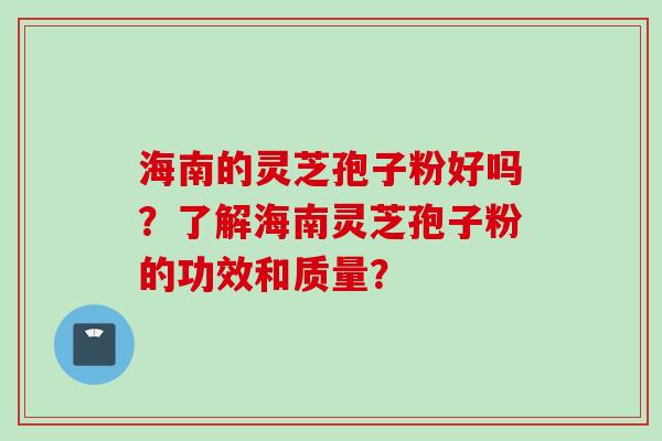 海南的灵芝孢子粉好吗？了解海南灵芝孢子粉的功效和质量？