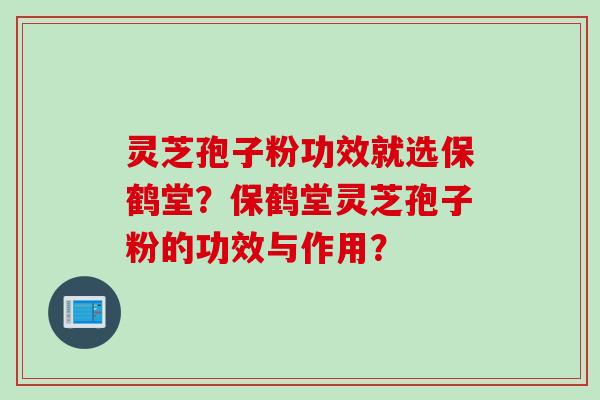 灵芝孢子粉功效就选保鹤堂？保鹤堂灵芝孢子粉的功效与作用？