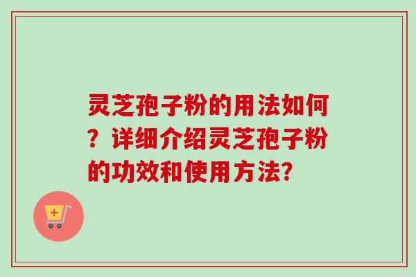 灵芝孢子粉的用法如何？详细介绍灵芝孢子粉的功效和使用方法？