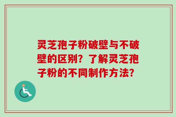 灵芝孢子粉破壁与不破壁的区别？了解灵芝孢子粉的不同制作方法？