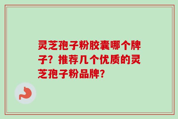 灵芝孢子粉胶囊哪个牌子？推荐几个优质的灵芝孢子粉品牌？