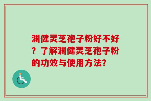 渊健灵芝孢子粉好不好？了解渊健灵芝孢子粉的功效与使用方法？
