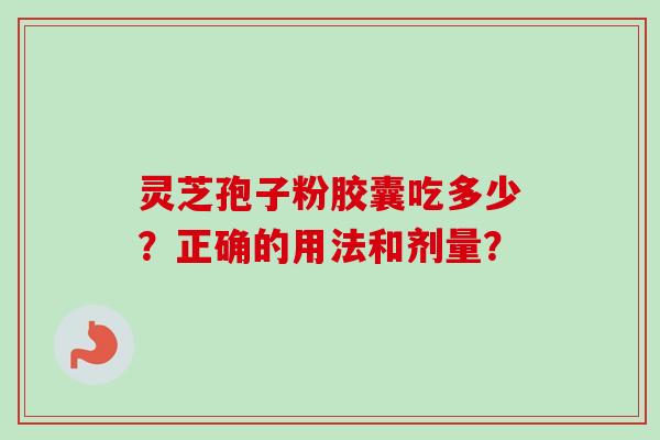 灵芝孢子粉胶囊吃多少?正确的用法和剂量? 灵芝孢子粉胶囊吃多少?正确的用法和剂量?