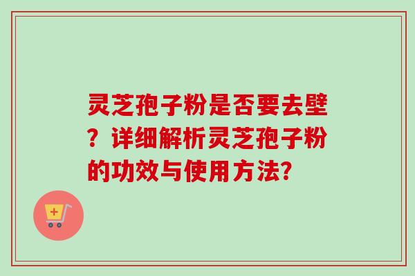 灵芝孢子粉是否要去壁？详细解析灵芝孢子粉的功效与使用方法？