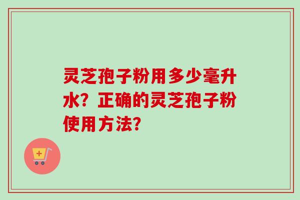 灵芝孢子粉用多少毫升水？正确的灵芝孢子粉使用方法？