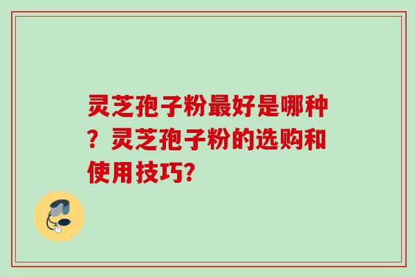 灵芝孢子粉最好是哪种？灵芝孢子粉的选购和使用技巧？