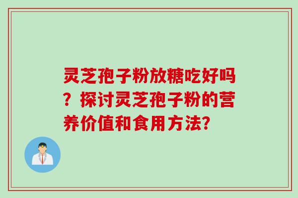 灵芝孢子粉放糖吃好吗？探讨灵芝孢子粉的营养价值和食用方法？