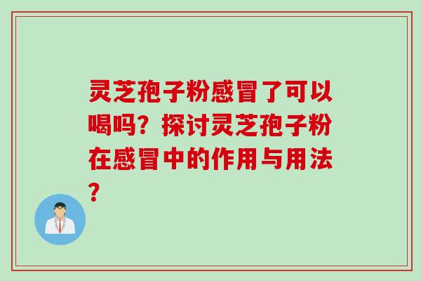 灵芝孢子粉感冒了可以喝吗？探讨灵芝孢子粉在感冒中的作用与用法？