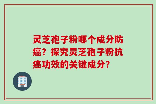 灵芝孢子粉哪个成分防癌？探究灵芝孢子粉抗癌功效的关键成分？