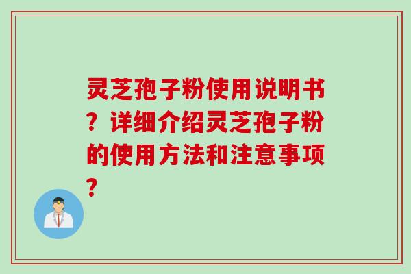 灵芝孢子粉使用说明书？详细介绍灵芝孢子粉的使用方法和注意事项？