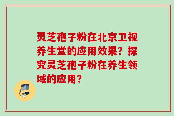 灵芝孢子粉在北京卫视养生堂的应用效果？探究灵芝孢子粉在养生领域的应用？