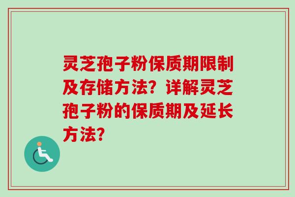 灵芝孢子粉保质期限制及存储方法？详解灵芝孢子粉的保质期及延长方法？