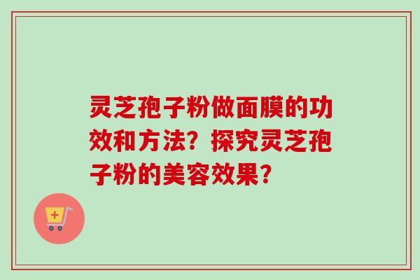 灵芝孢子粉做面膜的功效和方法？探究灵芝孢子粉的美容效果？