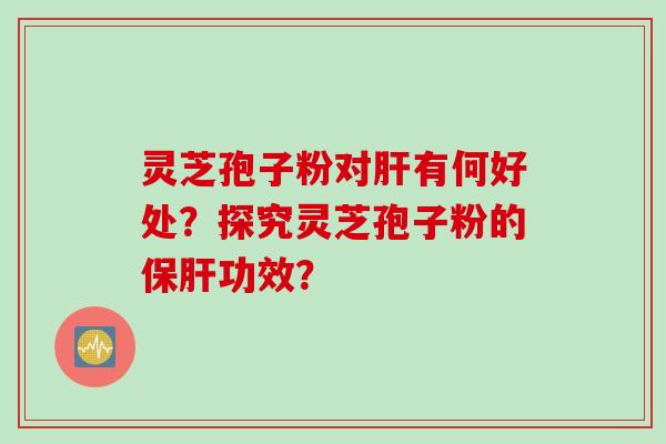 灵芝孢子粉对肝有何好处？探究灵芝孢子粉的保肝功效？